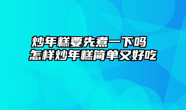 炒年糕要先煮一下吗 怎样炒年糕简单又好吃