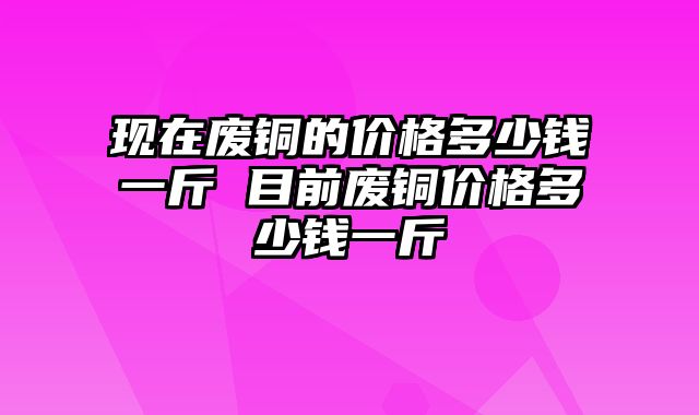 现在废铜的价格多少钱一斤 目前废铜价格多少钱一斤