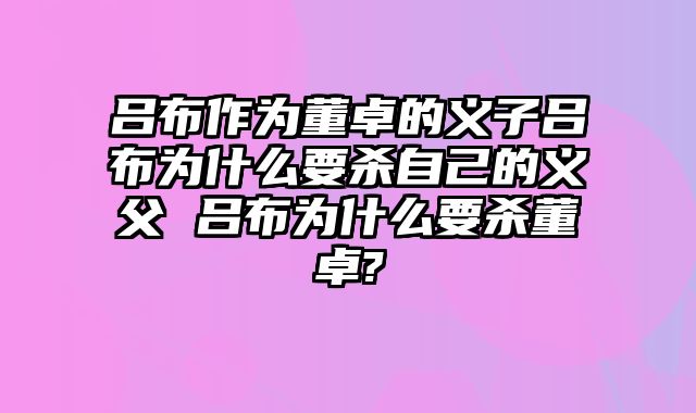 吕布作为董卓的义子吕布为什么要杀自己的义父 吕布为什么要杀董卓?