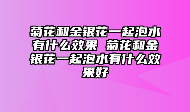 菊花和金银花一起泡水有什么效果 菊花和金银花一起泡水有什么效果好