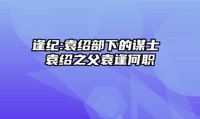 逢纪:袁绍部下的谋士 袁绍之父袁逢何职