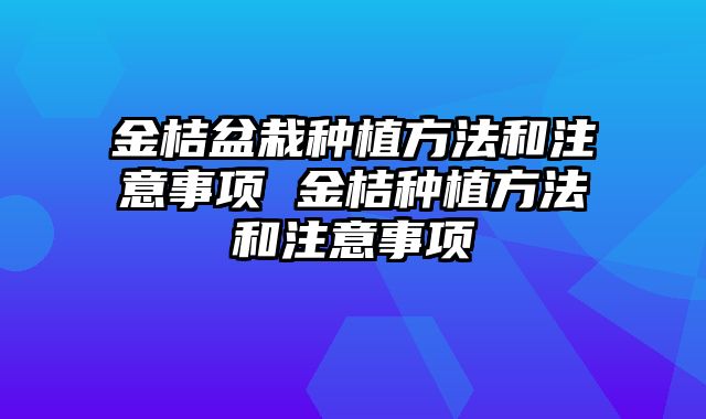 金桔盆栽种植方法和注意事项 金桔种植方法和注意事项