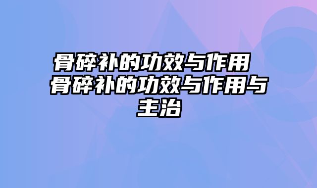 骨碎补的功效与作用 骨碎补的功效与作用与主治