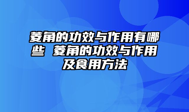 菱角的功效与作用有哪些 菱角的功效与作用及食用方法