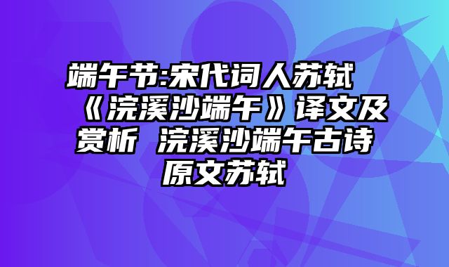 端午节:宋代词人苏轼《浣溪沙端午》译文及赏析 浣溪沙端午古诗原文苏轼