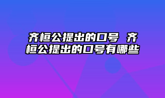 齐桓公提出的口号 齐桓公提出的口号有哪些