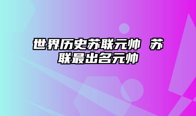 世界历史苏联元帅 苏联最出名元帅