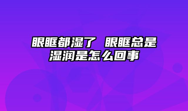 眼眶都湿了 眼眶总是湿润是怎么回事