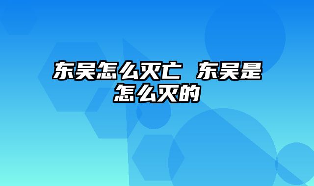 东吴怎么灭亡 东吴是怎么灭的