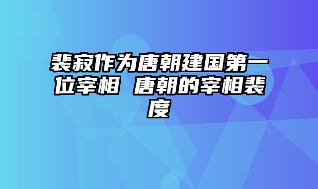 裴寂作为唐朝建国第一位宰相 唐朝的宰相裴度