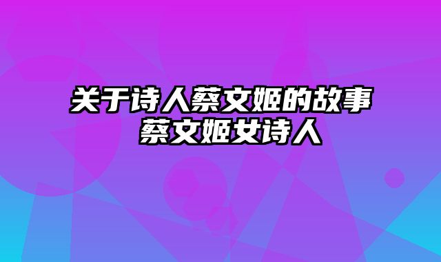 关于诗人蔡文姬的故事 蔡文姬女诗人