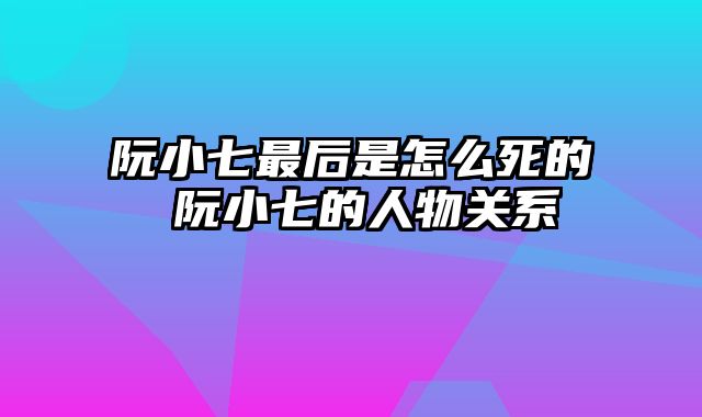 阮小七最后是怎么死的 阮小七的人物关系