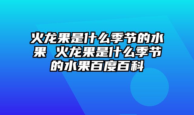 火龙果是什么季节的水果 火龙果是什么季节的水果百度百科