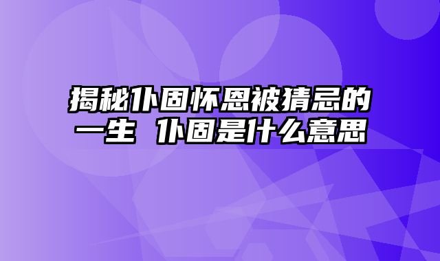 揭秘仆固怀恩被猜忌的一生 仆固是什么意思