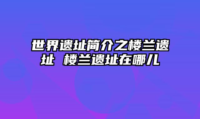 世界遗址简介之楼兰遗址 楼兰遗址在哪儿