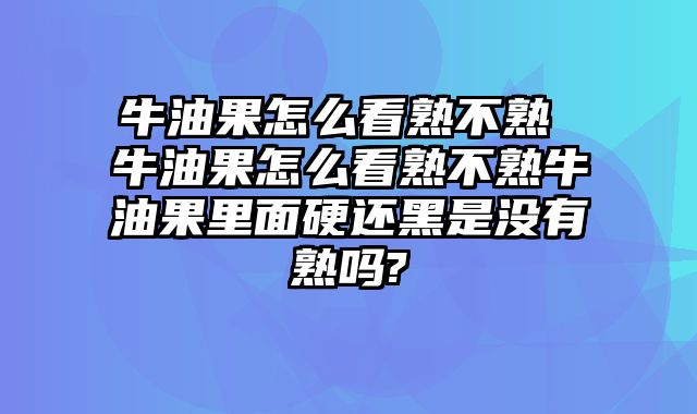 牛油果怎么看熟不熟 牛油果怎么看熟不熟牛油果里面硬还黑是没有熟吗?