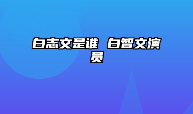 白志文是谁 白智文演员