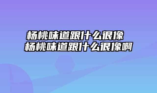 杨桃味道跟什么很像 杨桃味道跟什么很像啊