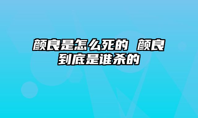 颜良是怎么死的 颜良到底是谁杀的