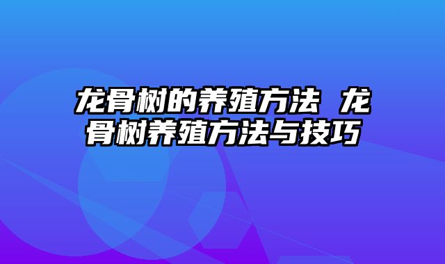 龙骨树的养殖方法 龙骨树养殖方法与技巧