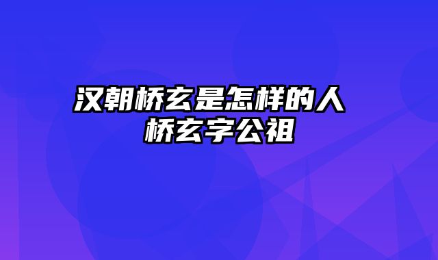 汉朝桥玄是怎样的人 桥玄字公祖