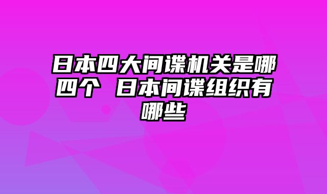 日本四大间谍机关是哪四个 日本间谍组织有哪些