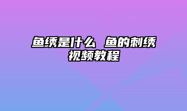 鱼绣是什么 鱼的刺绣视频教程