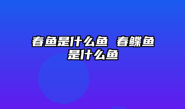 春鱼是什么鱼 春鲽鱼是什么鱼