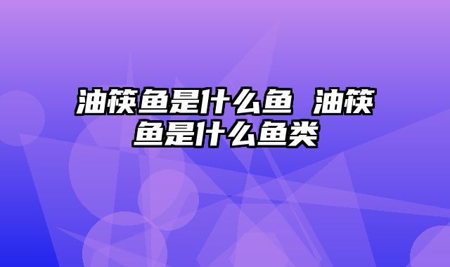 油筷鱼是什么鱼 油筷鱼是什么鱼类