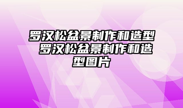 罗汉松盆景制作和造型 罗汉松盆景制作和造型图片