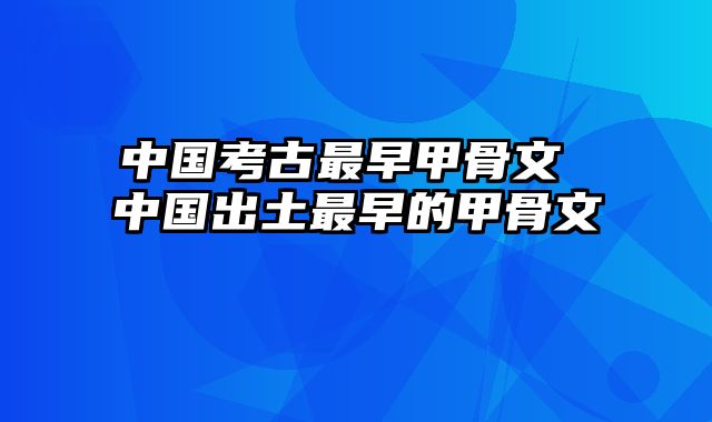 中国考古最早甲骨文 中国出土最早的甲骨文