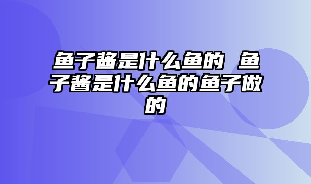 鱼子酱是什么鱼的 鱼子酱是什么鱼的鱼子做的