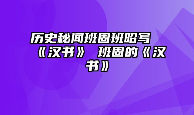 历史秘闻班固班昭写《汉书》 班固的《汉书》