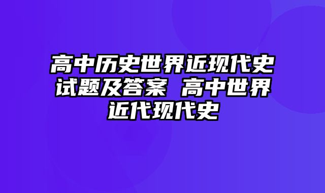 高中历史世界近现代史试题及答案 高中世界近代现代史