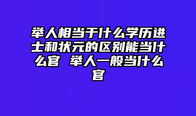 举人相当于什么学历进士和状元的区别能当什么官 举人一般当什么官