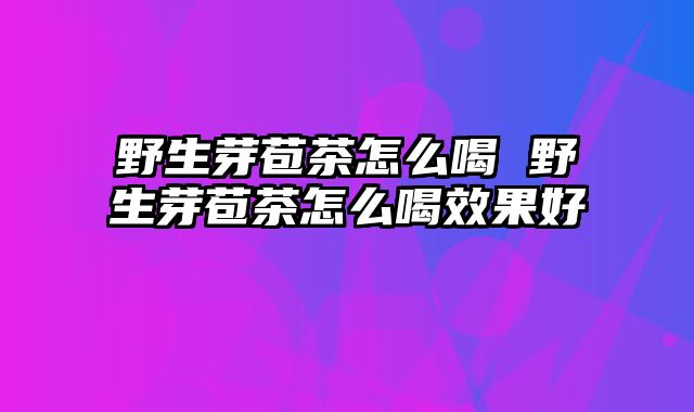 野生芽苞茶怎么喝 野生芽苞茶怎么喝效果好