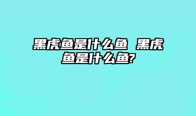 黑虎鱼是什么鱼 黑虎鱼是什么鱼?