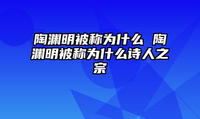 陶渊明被称为什么 陶渊明被称为什么诗人之宗