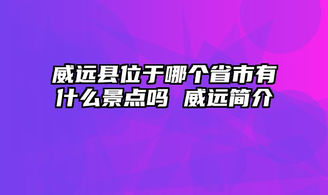 威远县位于哪个省市有什么景点吗 威远简介