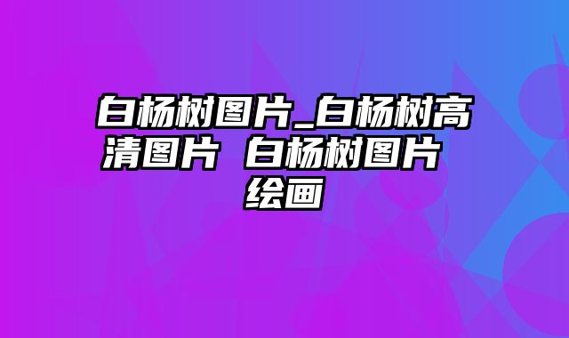 白杨树图片_白杨树高清图片 白杨树图片 绘画