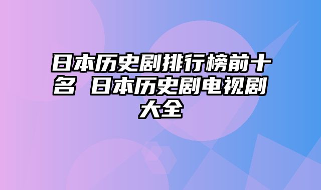 日本历史剧排行榜前十名 日本历史剧电视剧大全