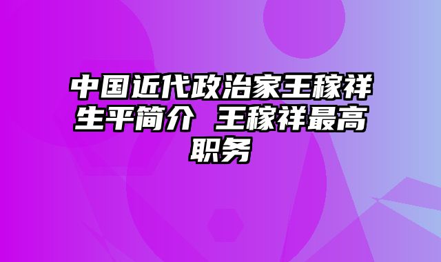 中国近代政治家王稼祥生平简介 王稼祥最高职务