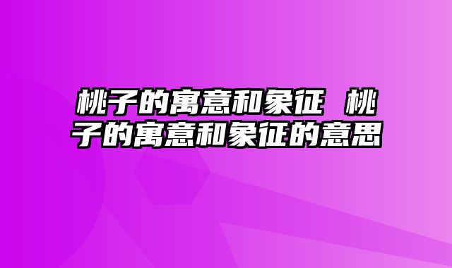 桃子的寓意和象征 桃子的寓意和象征的意思