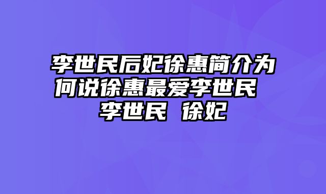 李世民后妃徐惠简介为何说徐惠最爱李世民 李世民 徐妃