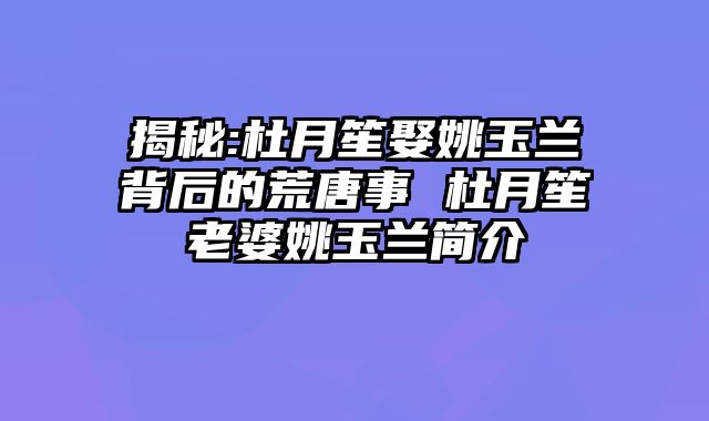 揭秘:杜月笙娶姚玉兰背后的荒唐事 杜月笙老婆姚玉兰简介