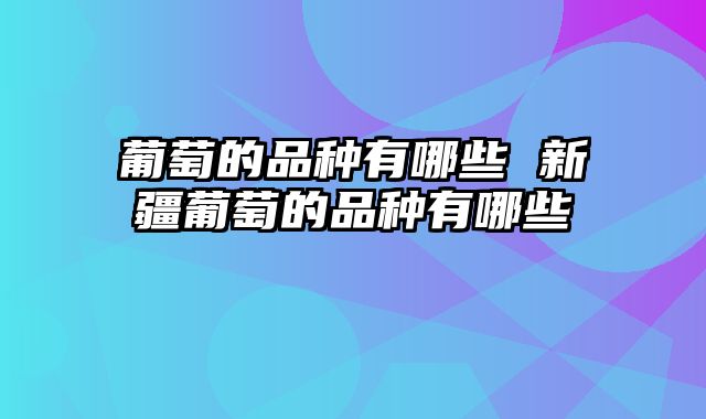 葡萄的品种有哪些 新疆葡萄的品种有哪些