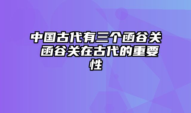 中国古代有三个函谷关 函谷关在古代的重要性