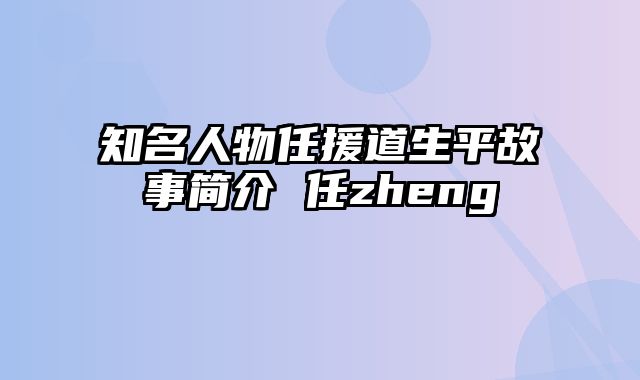 知名人物任援道生平故事简介 任zheng