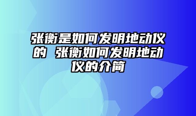 张衡是如何发明地动仪的 张衡如何发明地动仪的介简