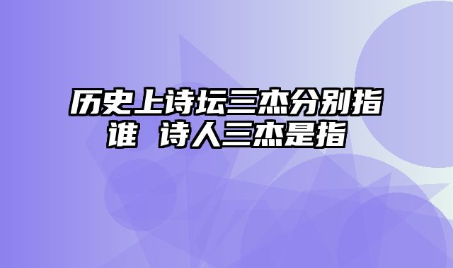 历史上诗坛三杰分别指谁 诗人三杰是指